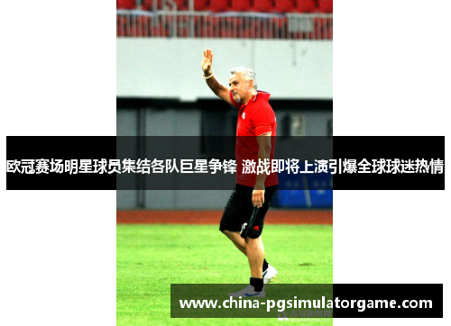 欧冠赛场明星球员集结各队巨星争锋 激战即将上演引爆全球球迷热情