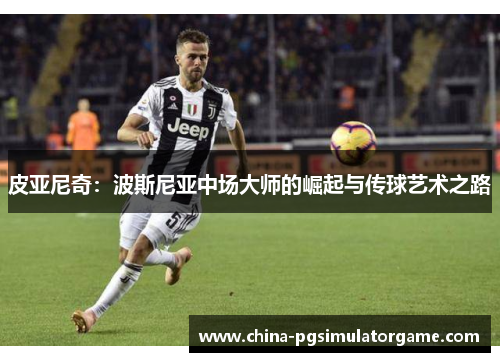 皮亚尼奇：波斯尼亚中场大师的崛起与传球艺术之路
