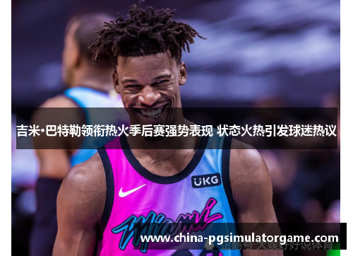 吉米·巴特勒领衔热火季后赛强势表现 状态火热引发球迷热议
