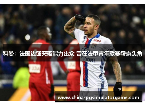 科曼：法国边锋突破能力出众 曾在法甲青年联赛崭露头角