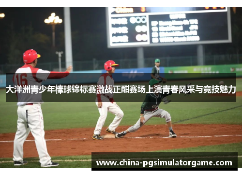 大洋洲青少年棒球锦标赛激战正酣赛场上演青春风采与竞技魅力