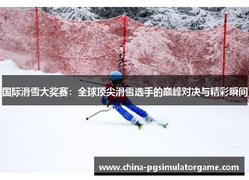 国际滑雪大奖赛：全球顶尖滑雪选手的巅峰对决与精彩瞬间