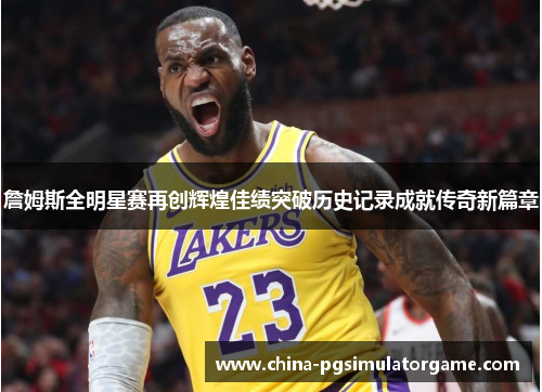 詹姆斯全明星赛再创辉煌佳绩突破历史记录成就传奇新篇章