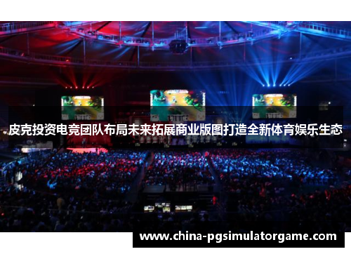 皮克投资电竞团队布局未来拓展商业版图打造全新体育娱乐生态