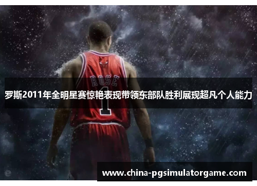 罗斯2011年全明星赛惊艳表现带领东部队胜利展现超凡个人能力