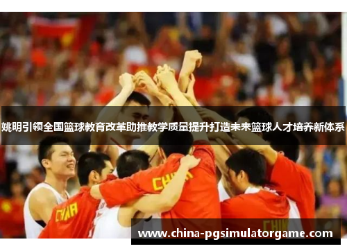 姚明引领全国篮球教育改革助推教学质量提升打造未来篮球人才培养新体系