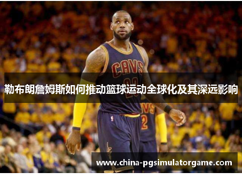 勒布朗詹姆斯如何推动篮球运动全球化及其深远影响