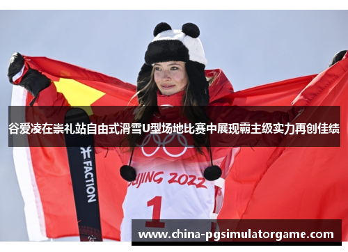 谷爱凌在崇礼站自由式滑雪U型场地比赛中展现霸主级实力再创佳绩