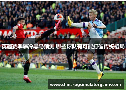 英超赛季爆冷黑马预测 哪些球队有可能打破传统格局