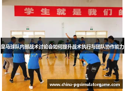 皇马球队内部战术讨论会如何提升战术执行与团队协作能力