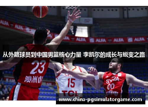 从外籍球员到中国男篮核心力量 李凯尔的成长与蜕变之路