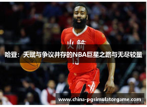 哈登：天赋与争议并存的NBA巨星之路与无尽较量