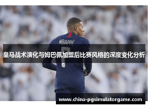 皇马战术演化与姆巴佩加盟后比赛风格的深度变化分析