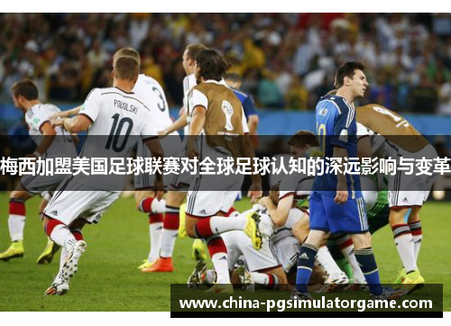 梅西加盟美国足球联赛对全球足球认知的深远影响与变革