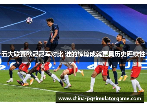 五大联赛欧冠冠军对比 谁的辉煌成就更具历史延续性