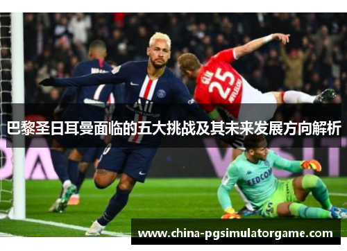 巴黎圣日耳曼面临的五大挑战及其未来发展方向解析
