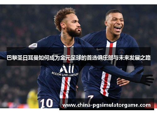 巴黎圣日耳曼如何成为金元足球的首选俱乐部与未来发展之路