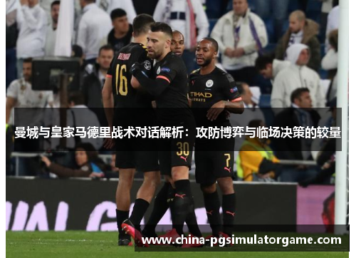 曼城与皇家马德里战术对话解析：攻防博弈与临场决策的较量