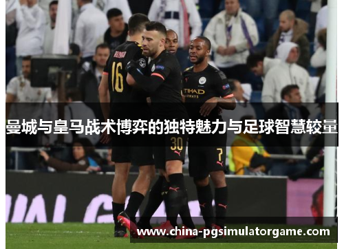 曼城与皇马战术博弈的独特魅力与足球智慧较量