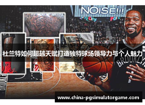 杜兰特如何超越天赋打造独特球场领导力与个人魅力