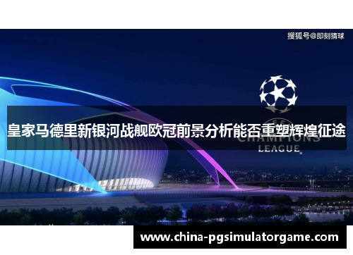 皇家马德里新银河战舰欧冠前景分析能否重塑辉煌征途