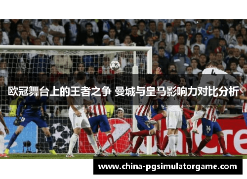 欧冠舞台上的王者之争 曼城与皇马影响力对比分析