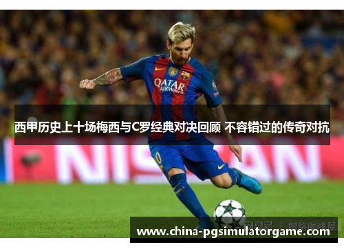 西甲历史上十场梅西与C罗经典对决回顾 不容错过的传奇对抗