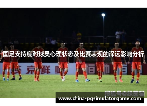 国足支持度对球员心理状态及比赛表现的深远影响分析