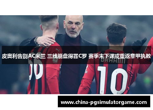 皮奥利告别AC米兰 三线崩盘得罪C罗 赛季末下课或重返意甲执教