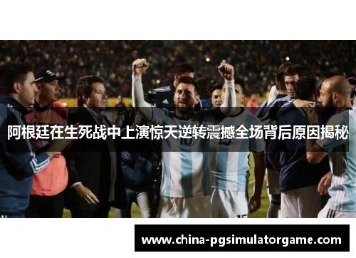 阿根廷在生死战中上演惊天逆转震撼全场背后原因揭秘