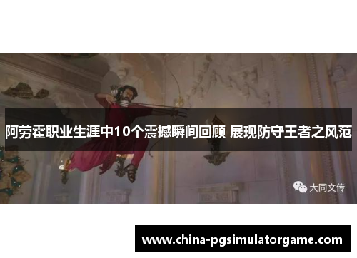 阿劳霍职业生涯中10个震撼瞬间回顾 展现防守王者之风范