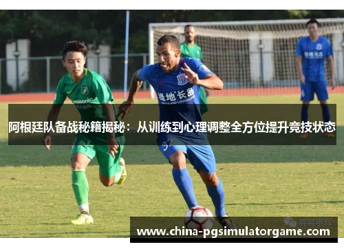 阿根廷队备战秘籍揭秘：从训练到心理调整全方位提升竞技状态