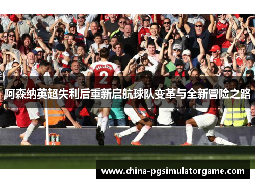 阿森纳英超失利后重新启航球队变革与全新冒险之路