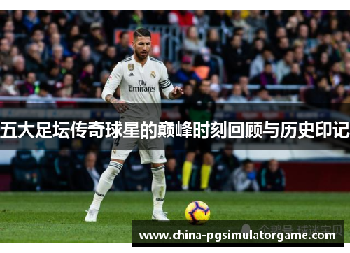 五大足坛传奇球星的巅峰时刻回顾与历史印记
