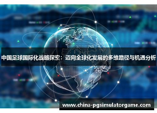 中国足球国际化战略探索：迈向全球化发展的多维路径与机遇分析
