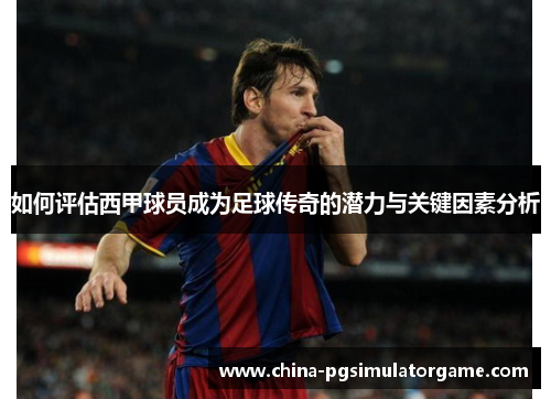 如何评估西甲球员成为足球传奇的潜力与关键因素分析