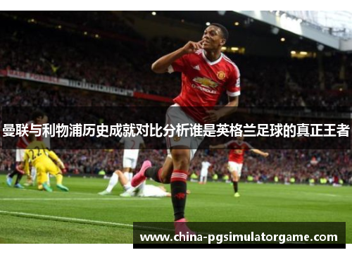 曼联与利物浦历史成就对比分析谁是英格兰足球的真正王者