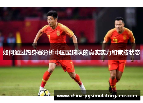 如何通过热身赛分析中国足球队的真实实力和竞技状态