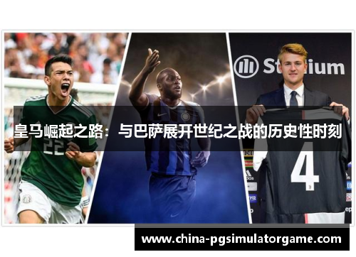 皇马崛起之路：与巴萨展开世纪之战的历史性时刻