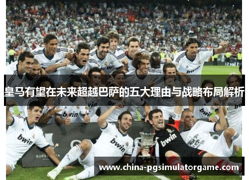 皇马有望在未来超越巴萨的五大理由与战略布局解析