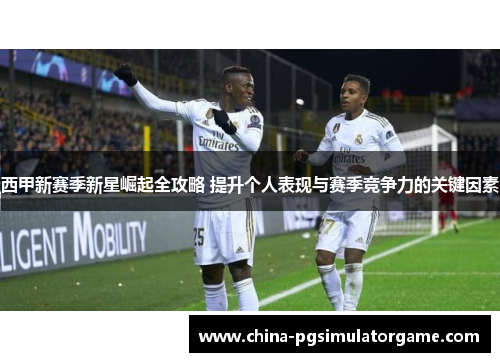 西甲新赛季新星崛起全攻略 提升个人表现与赛季竞争力的关键因素