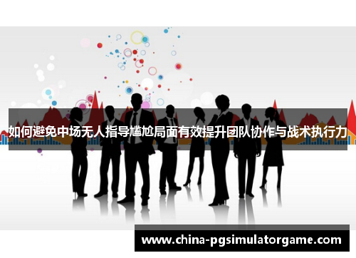 如何避免中场无人指导尴尬局面有效提升团队协作与战术执行力