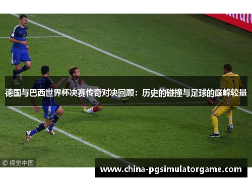 德国与巴西世界杯决赛传奇对决回顾：历史的碰撞与足球的巅峰较量