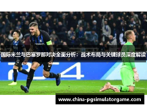 国际米兰与巴塞罗那对决全面分析：战术布局与关键球员深度解读