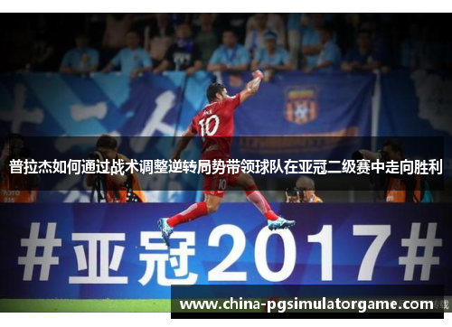 普拉杰如何通过战术调整逆转局势带领球队在亚冠二级赛中走向胜利