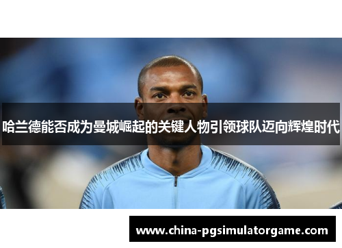 哈兰德能否成为曼城崛起的关键人物引领球队迈向辉煌时代
