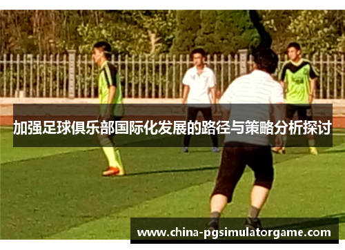 加强足球俱乐部国际化发展的路径与策略分析探讨