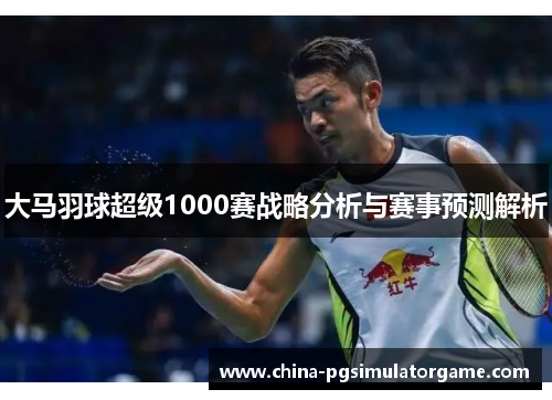 大马羽球超级1000赛战略分析与赛事预测解析