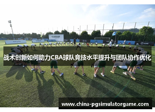 战术创新如何助力CBA球队竞技水平提升与团队协作优化
