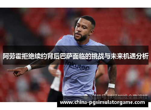 阿劳霍拒绝续约背后巴萨面临的挑战与未来机遇分析